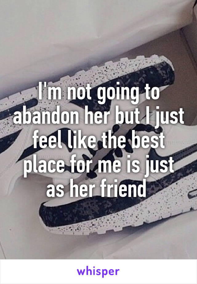 I'm not going to abandon her but I just feel like the best place for me is just as her friend 