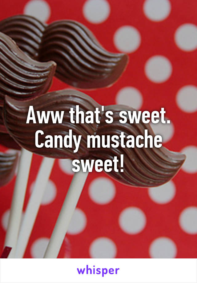 Aww that's sweet. Candy mustache sweet!