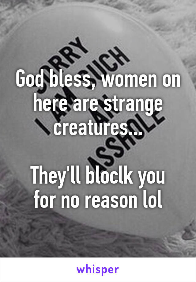 God bless, women on here are strange creatures...

They'll bloclk you for no reason lol