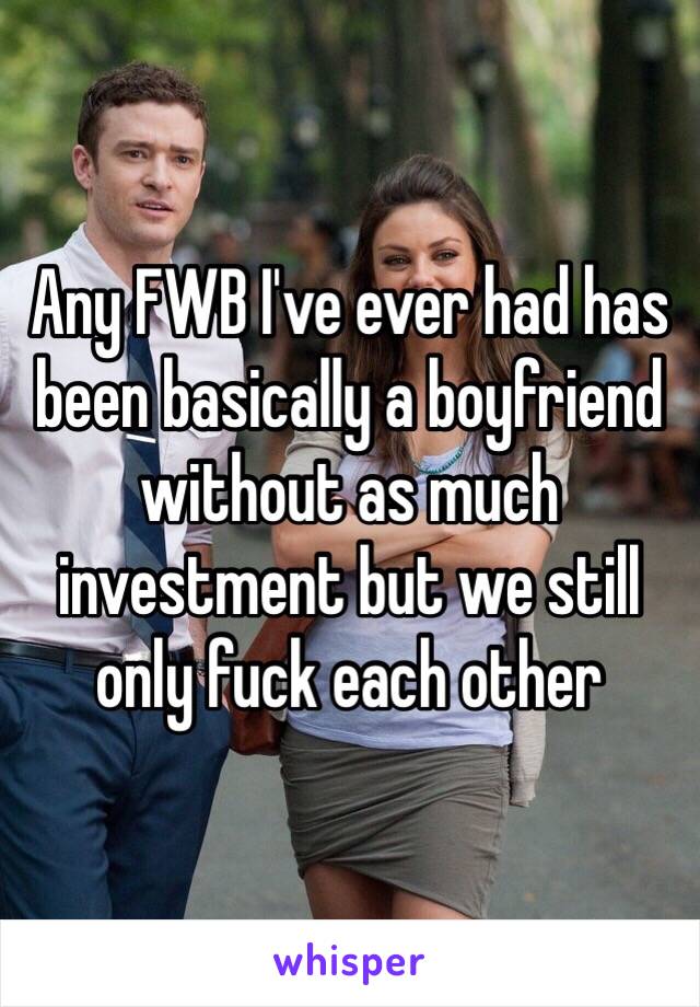 Any FWB I've ever had has been basically a boyfriend without as much investment but we still only fuck each other 