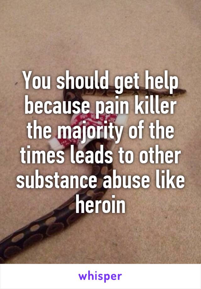 You should get help because pain killer the majority of the times leads to other substance abuse like heroin