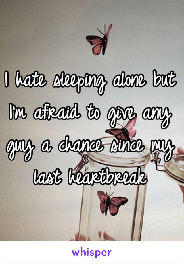 I hate sleeping alone but I'm afraid to give any guy a chance since my last heartbreak