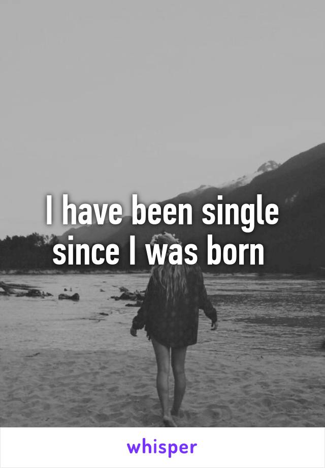 I have been single since I was born 