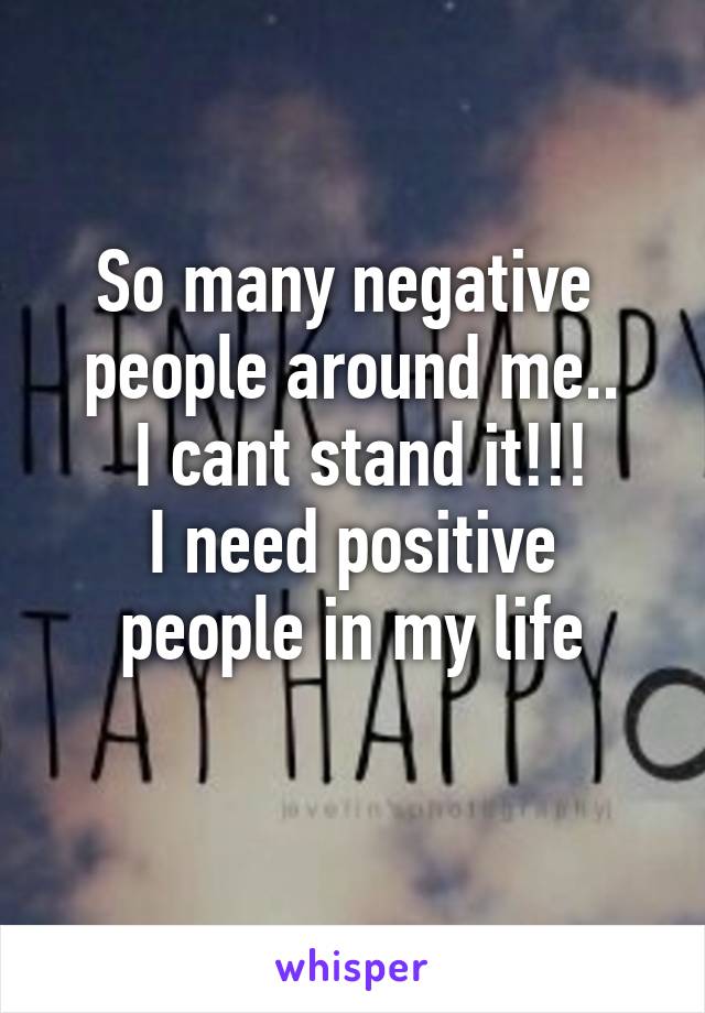 So many negative  people around me..
 I cant stand it!!!
 I need positive  people in my life
