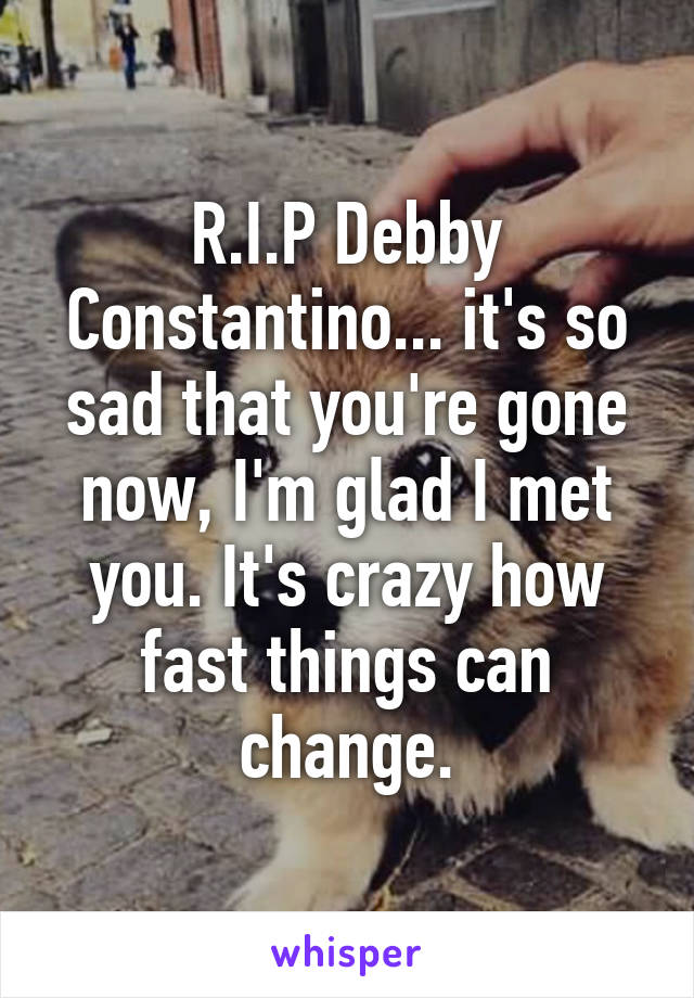 R.I.P Debby Constantino... it's so sad that you're gone now, I'm glad I met you. It's crazy how fast things can change.