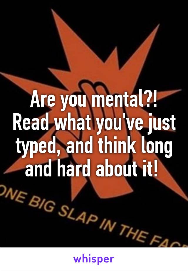 Are you mental?! Read what you've just typed, and think long and hard about it! 