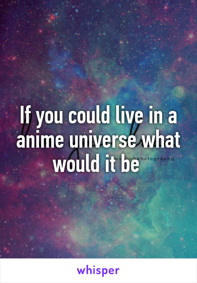 If you could live in a anime universe what would it be 