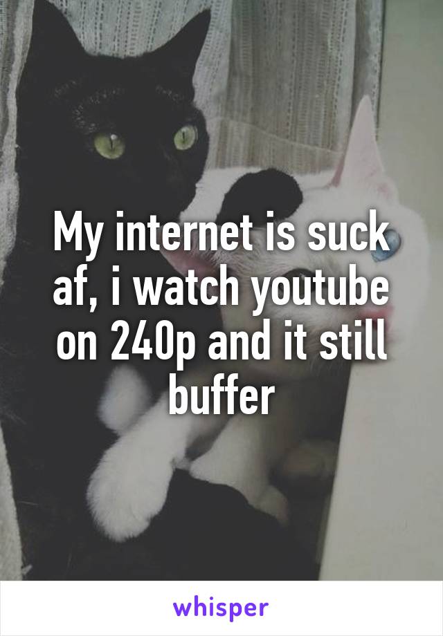 My internet is suck af, i watch youtube on 240p and it still buffer