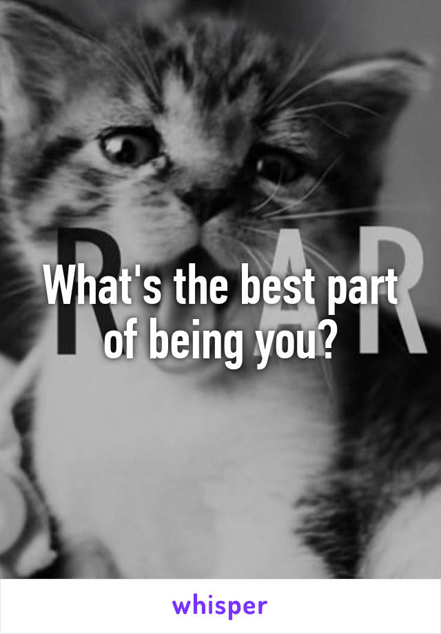 What's the best part of being you?