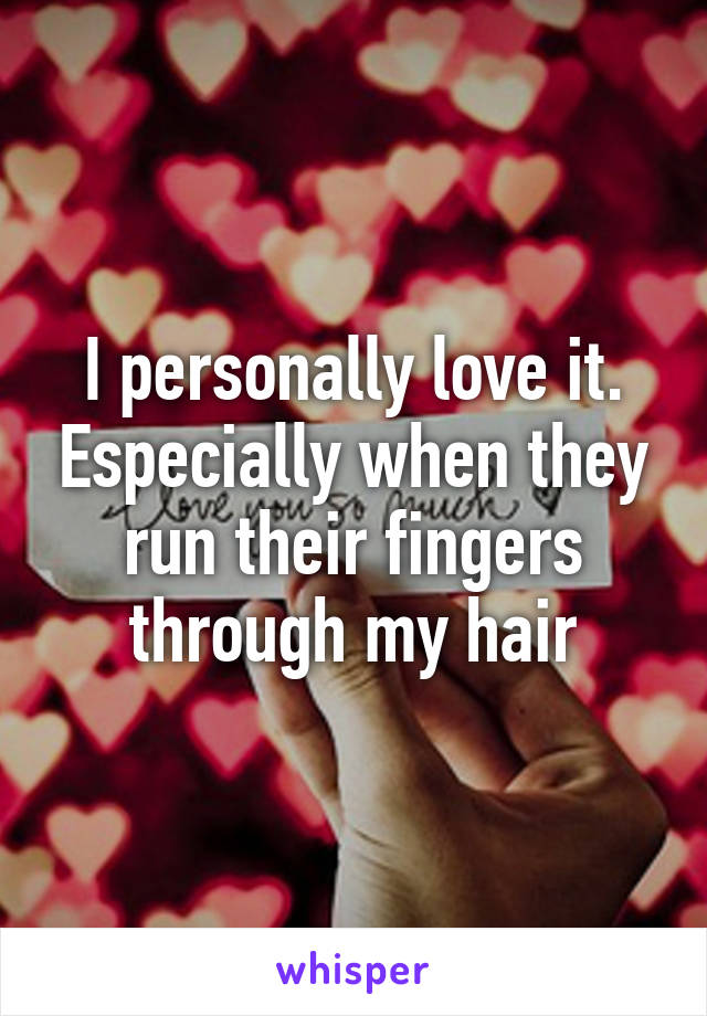 I personally love it. Especially when they run their fingers through my hair