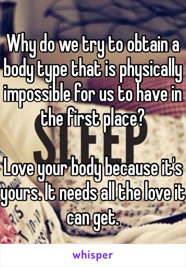 Why do we try to obtain a body type that is physically impossible for us to have in the first place?

Love your body because it's yours. It needs all the love it can get. 