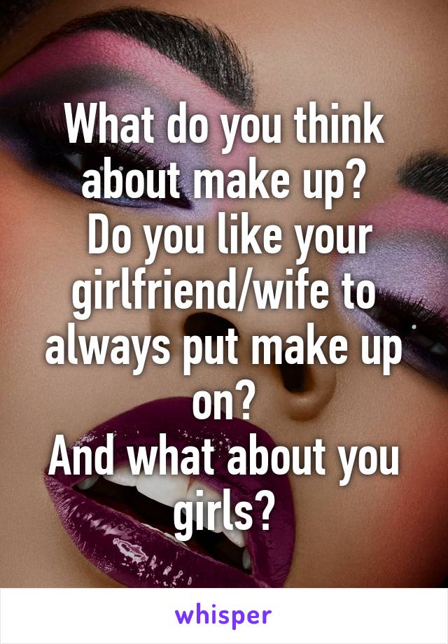 What do you think about make up?
 Do you like your girlfriend/wife to always put make up on?
And what about you girls?