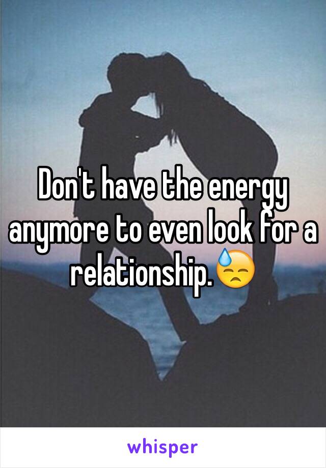 Don't have the energy anymore to even look for a relationship.😓