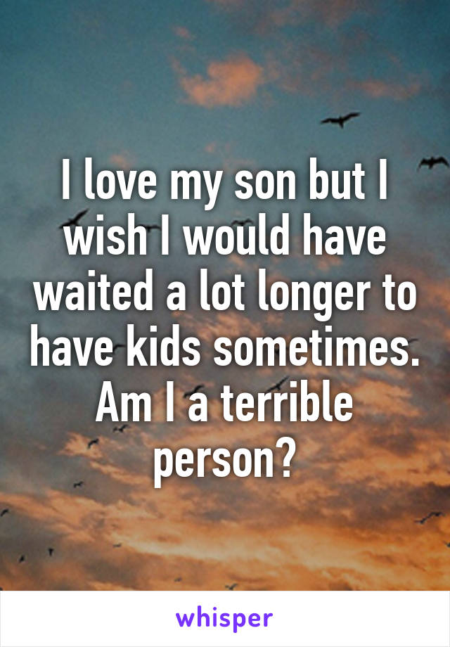 I love my son but I wish I would have waited a lot longer to have kids sometimes. Am I a terrible person?