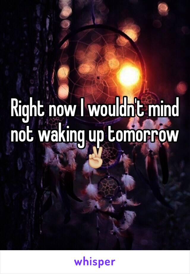 Right now I wouldn't mind not waking up tomorrow✌🏼️