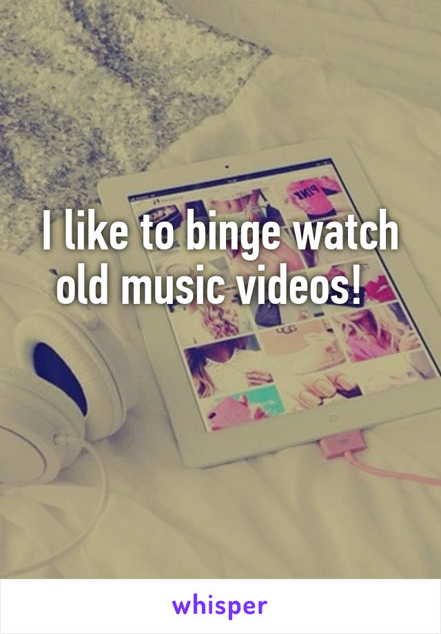 I like to binge watch old music videos!  

