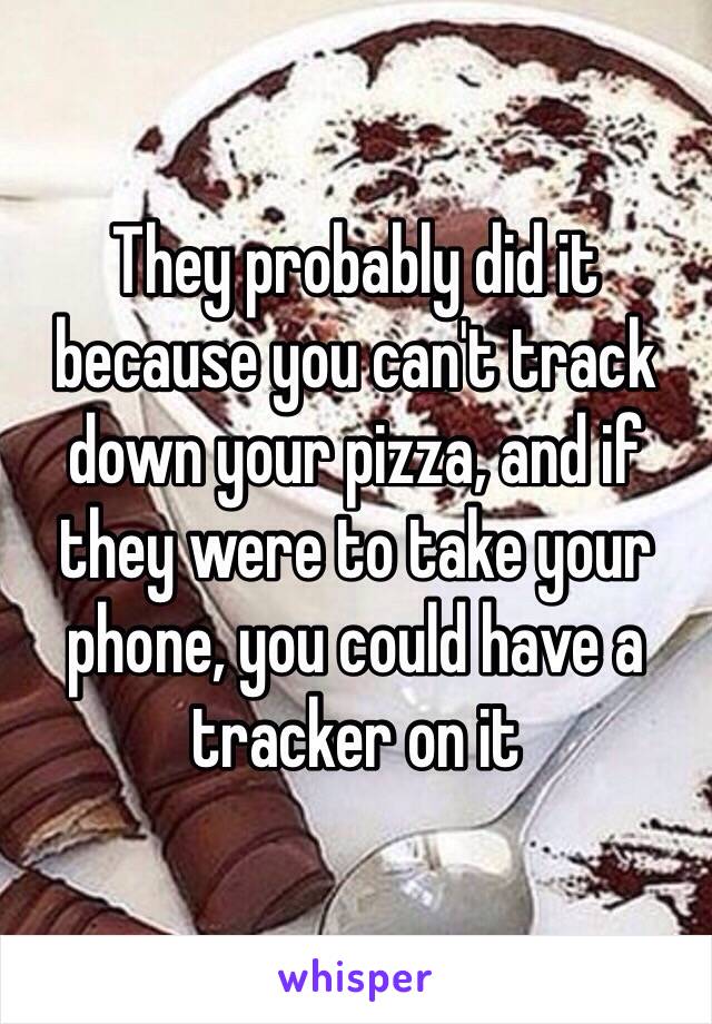 They probably did it because you can't track down your pizza, and if they were to take your phone, you could have a tracker on it 