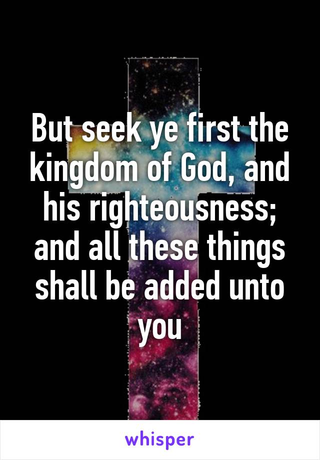 But seek ye first the kingdom of God, and his righteousness; and all these things shall be added unto you