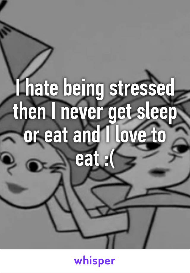 I hate being stressed then I never get sleep or eat and I love to eat :(
