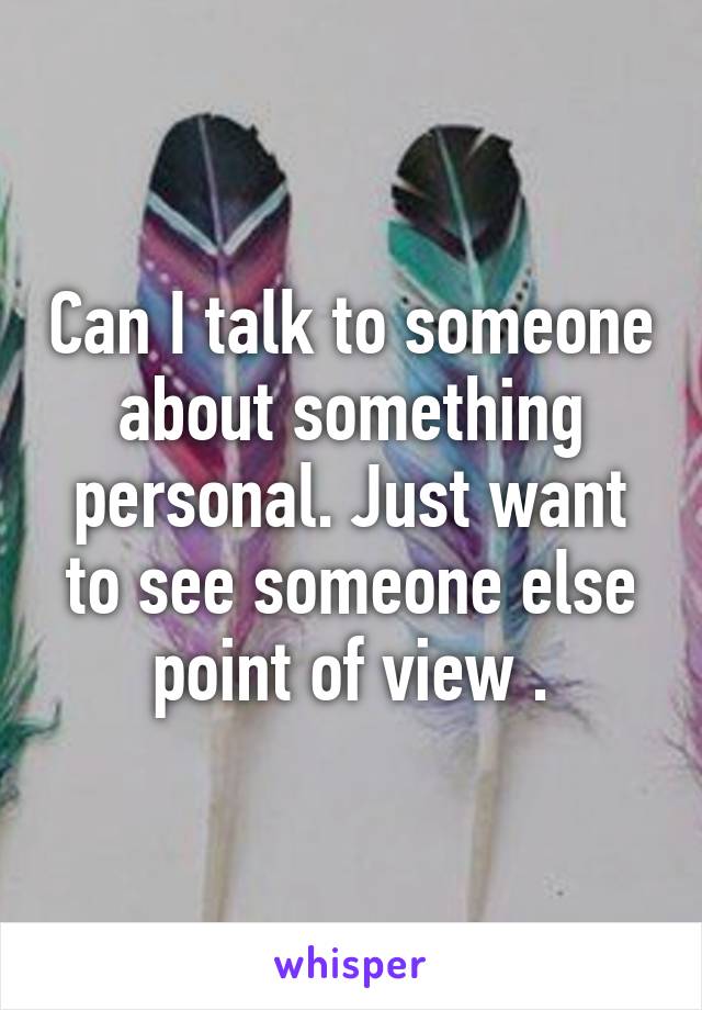 Can I talk to someone about something personal. Just want to see someone else point of view .