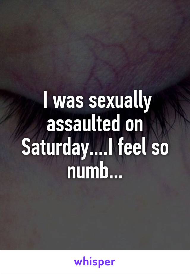  I was sexually assaulted on Saturday....I feel so numb...