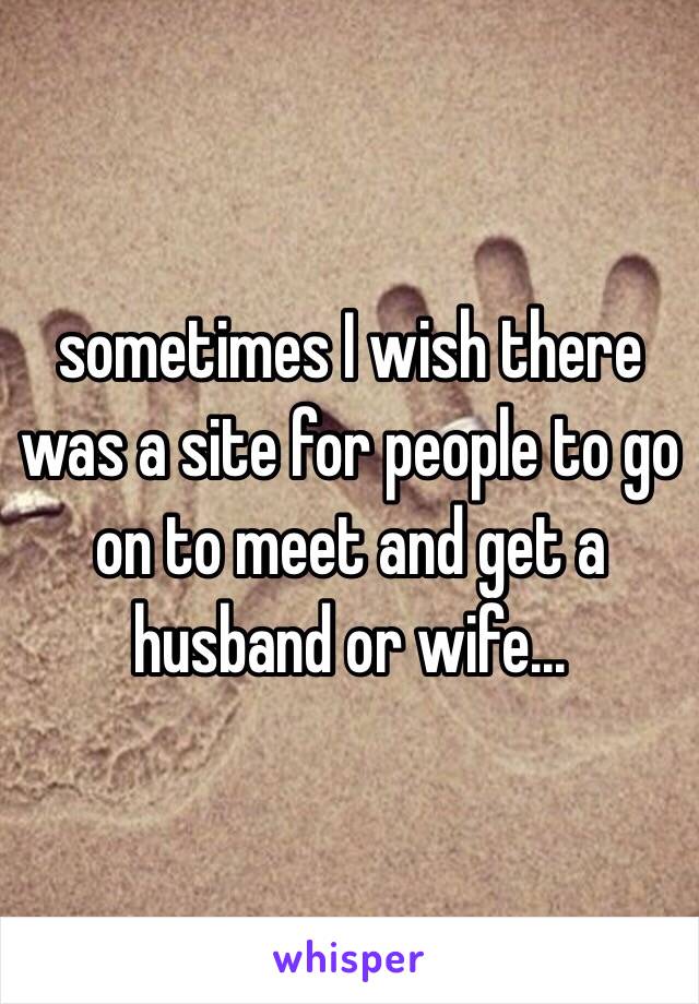 sometimes I wish there was a site for people to go on to meet and get a husband or wife... 