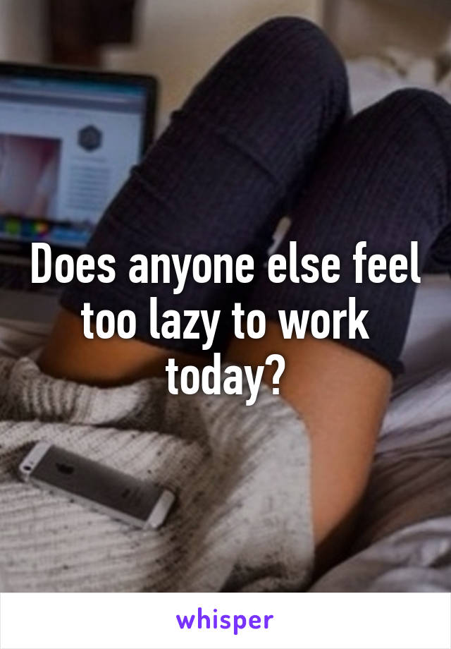 Does anyone else feel too lazy to work today?