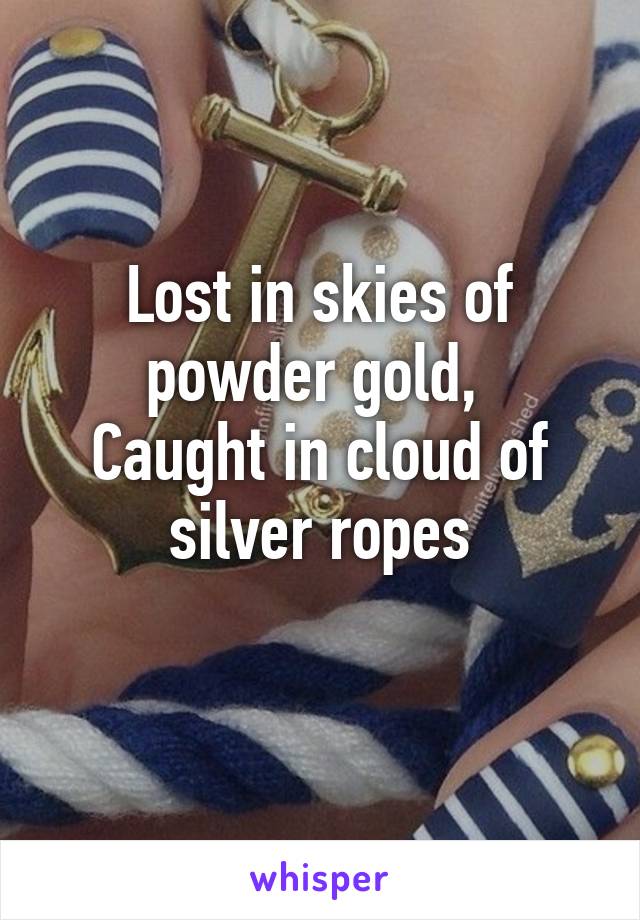 Lost in skies of powder gold, 
Caught in cloud of silver ropes
