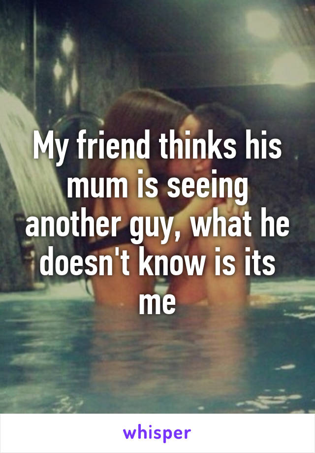 My friend thinks his mum is seeing another guy, what he doesn't know is its me