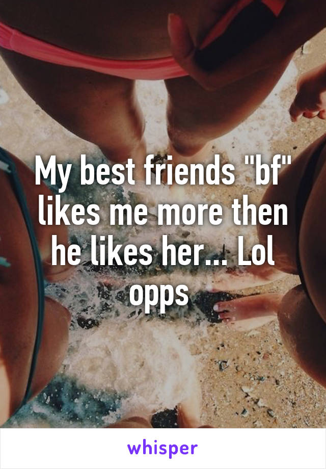 My best friends "bf" likes me more then he likes her... Lol opps 