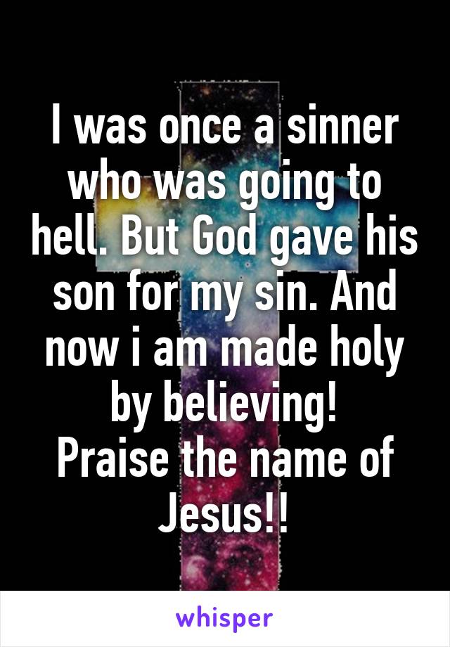 I was once a sinner who was going to hell. But God gave his son for my sin. And now i am made holy by believing!
Praise the name of Jesus!!