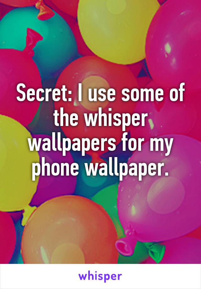 Secret: I use some of the whisper wallpapers for my phone wallpaper.
