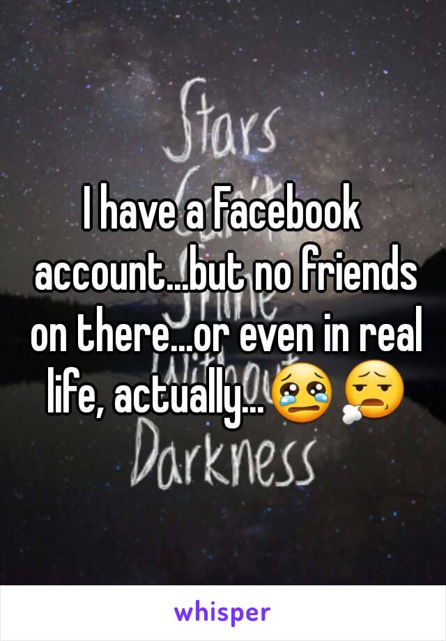 I have a Facebook account...but no friends on there...or even in real life, actually...😢😧