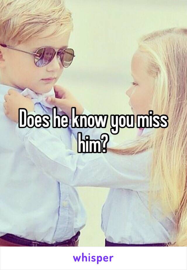 Does he know you miss him?