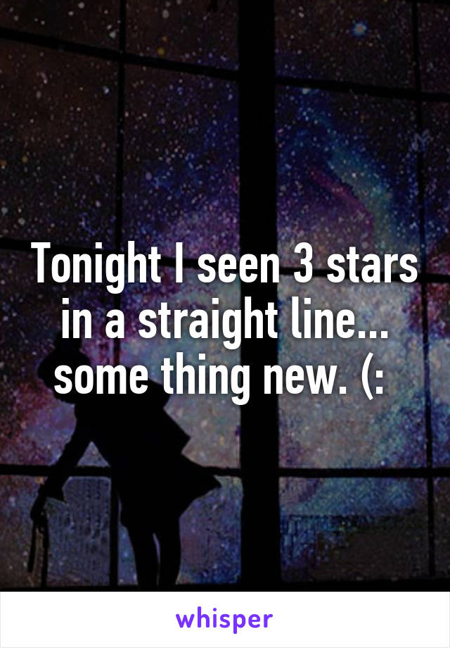 Tonight I seen 3 stars in a straight line... some thing new. (: 