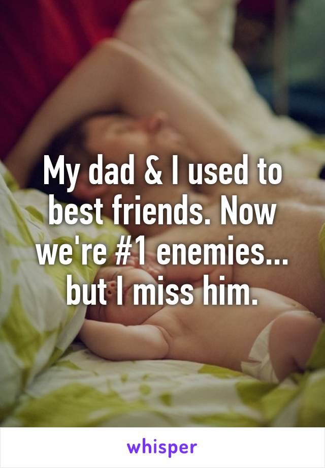 My dad & I used to best friends. Now we're #1 enemies... but I miss him.