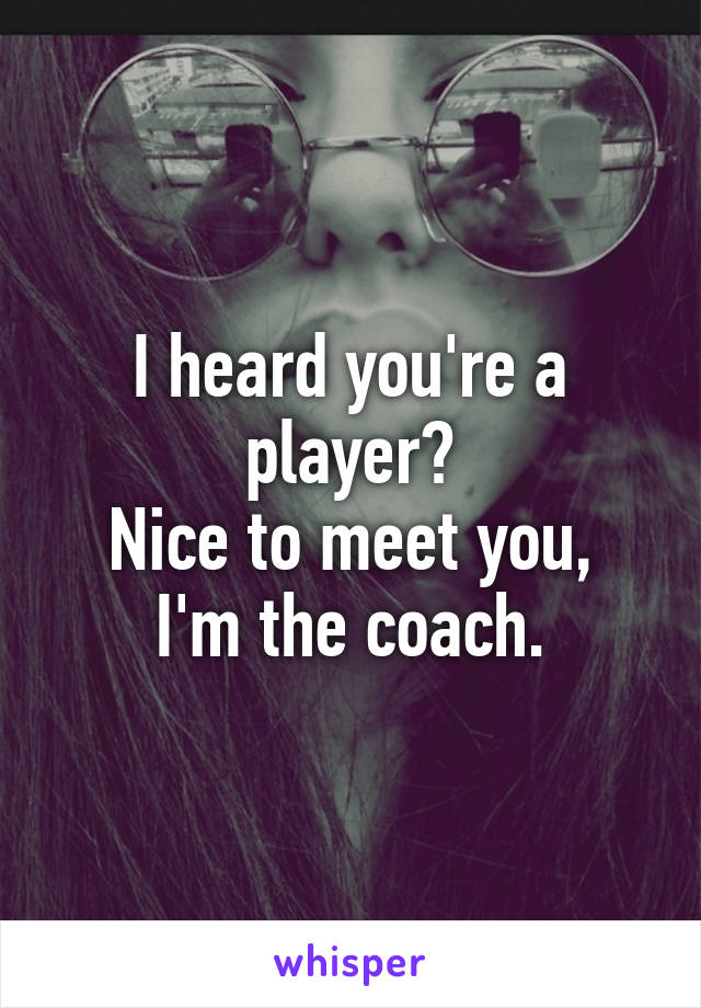 I heard you're a player?
Nice to meet you,
I'm the coach.