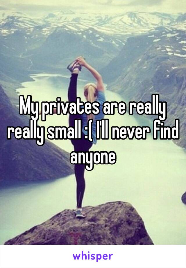 My privates are really really small :( I'll never find anyone 