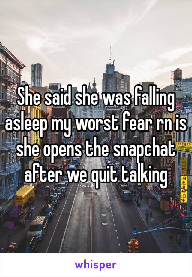 She said she was falling asleep my worst fear rn is she opens the snapchat after we quit talking 