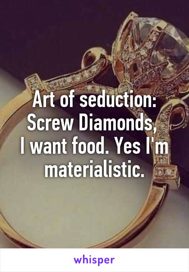 Art of seduction:
Screw Diamonds, 
I want food. Yes I'm materialistic.