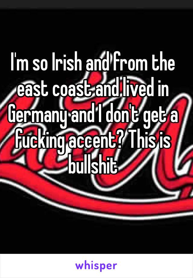 I'm so Irish and from the east coast and lived in Germany and I don't get a fucking accent? This is bullshit