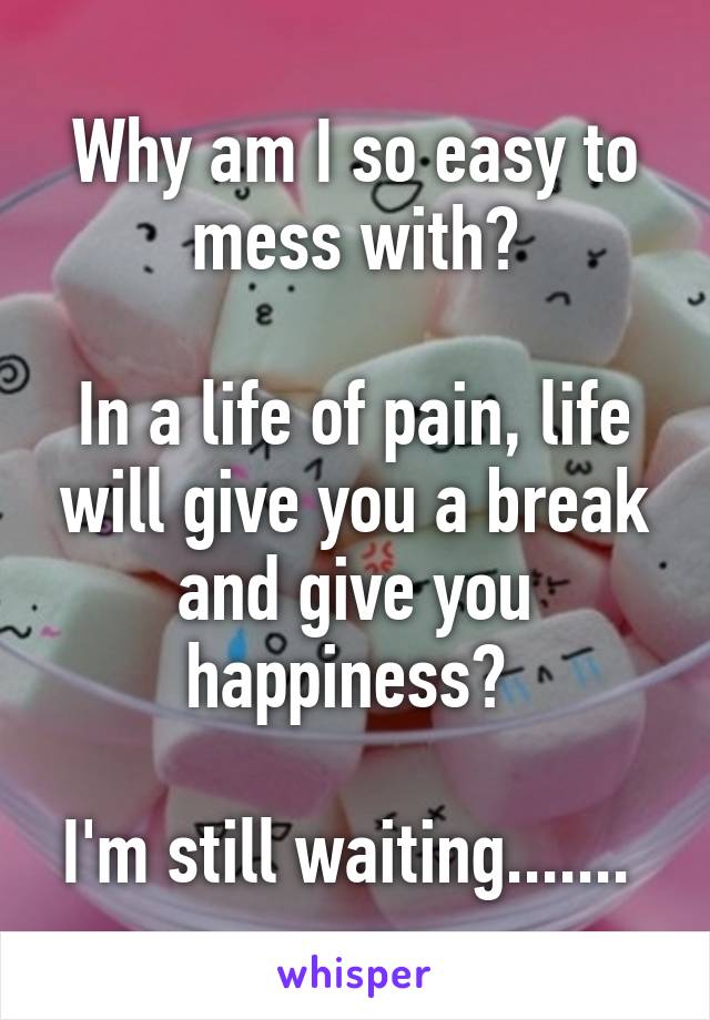 Why am I so easy to mess with?

In a life of pain, life will give you a break and give you happiness? 

I'm still waiting....... 