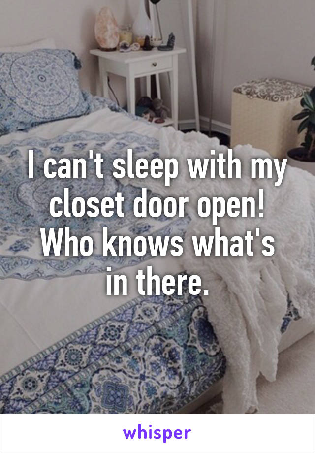 I can't sleep with my closet door open!
Who knows what's in there.