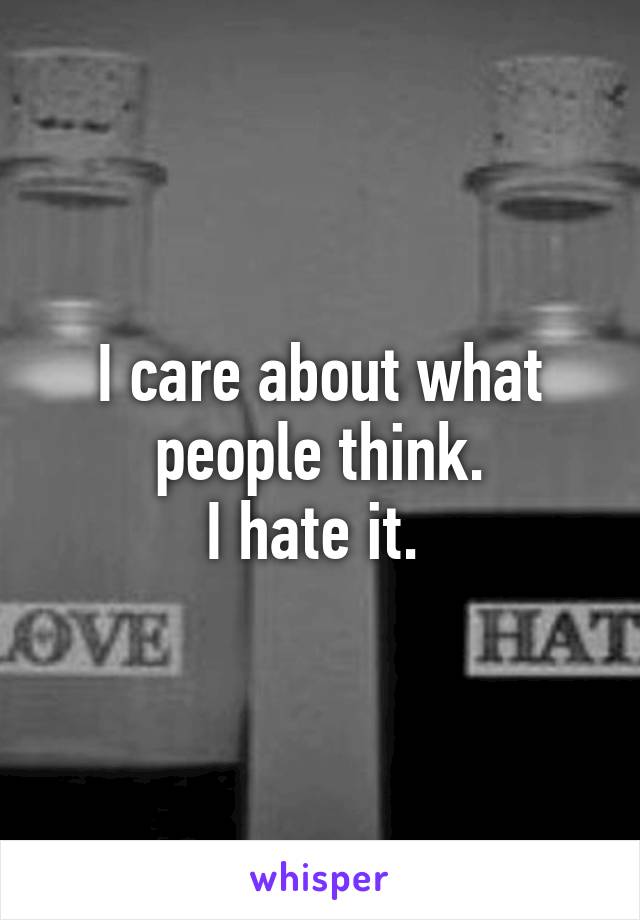 I care about what people think.
I hate it. 