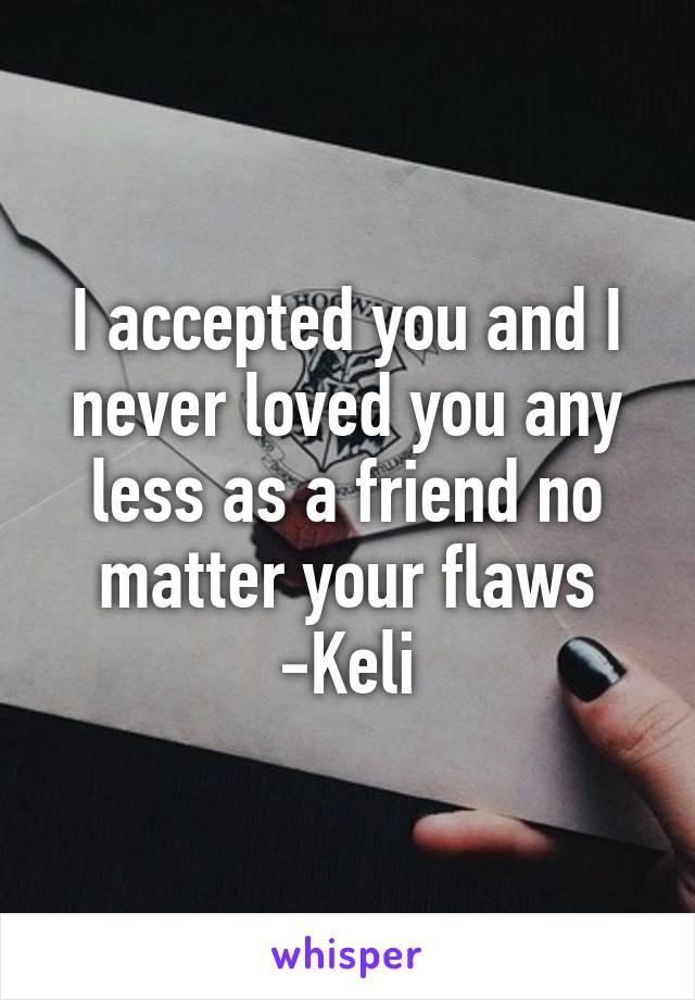 I accepted you and I never loved you any less as a friend no matter your flaws -Keli