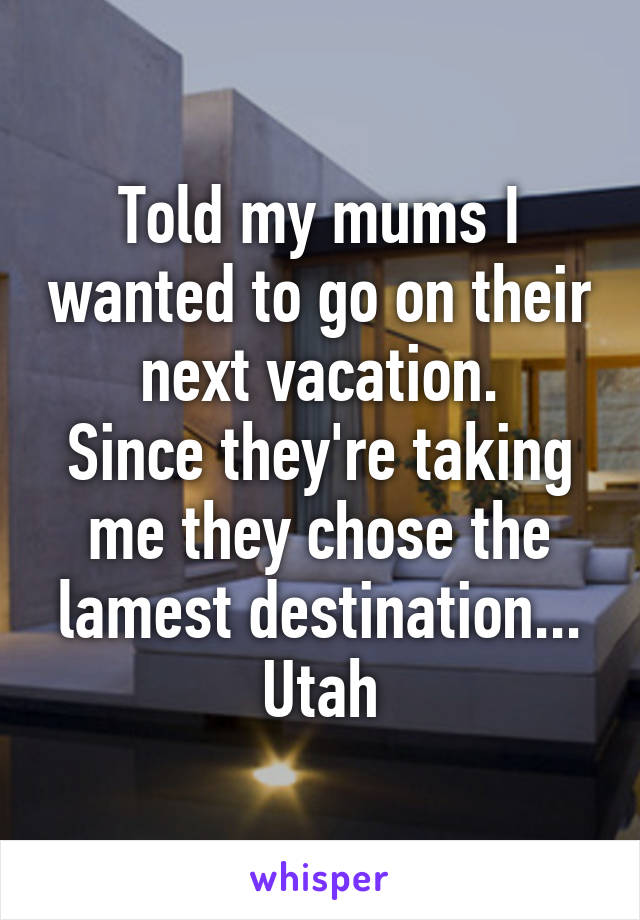 Told my mums I wanted to go on their next vacation.
Since they're taking me they chose the lamest destination...
Utah