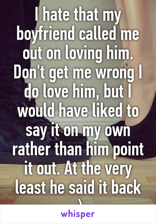 I hate that my boyfriend called me out on loving him. Don't get me wrong I do love him, but I would have liked to say it on my own rather than him point it out. At the very least he said it back :)