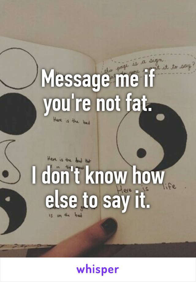 Message me if
you're not fat.


I don't know how
else to say it.