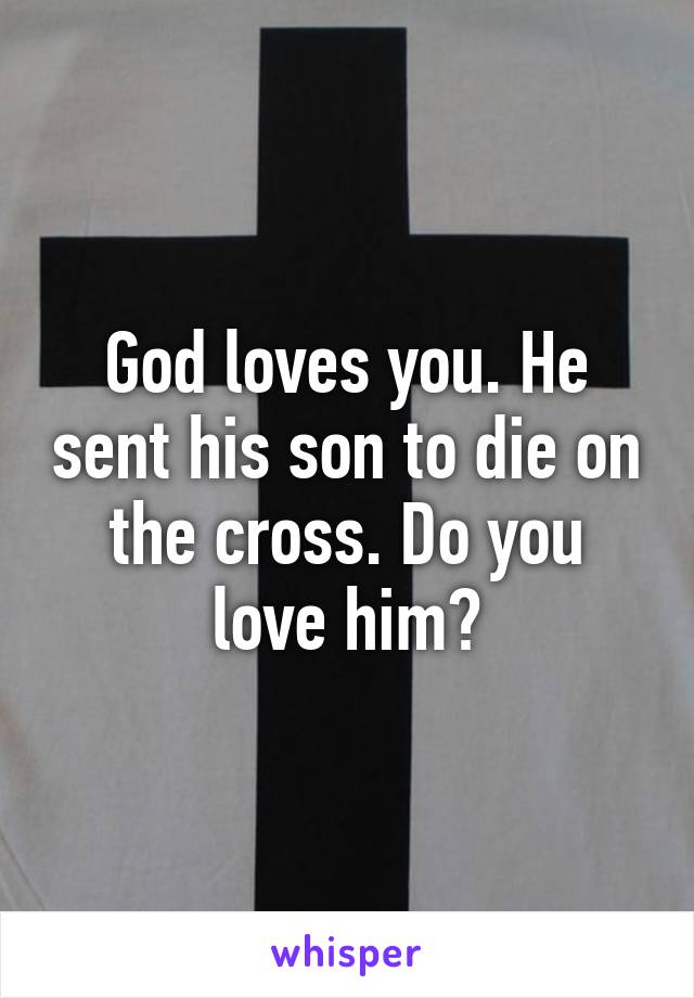 God loves you. He sent his son to die on the cross. Do you love him?