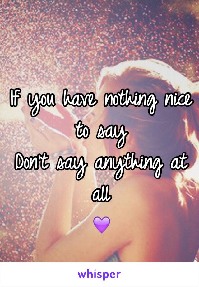 If you have nothing nice to say
Don't say anything at all
💜